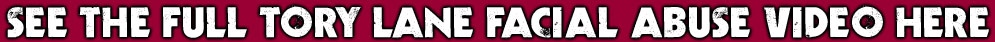 See The Full Tory Lane Facial Abuse Video Here!